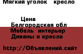 Мягкий уголок   кресло. › Цена ­ 32 000 - Белгородская обл. Мебель, интерьер » Диваны и кресла   